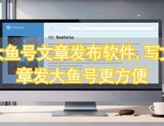 大鱼号文章发bu软件,写文章发大鱼号更方便