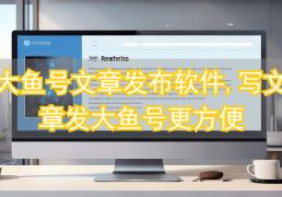 大鱼号文章发bu软件,写文章发大鱼号更方便